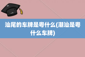 汕尾的车牌是粤什么(潮汕是粤什么车牌)