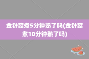 金针菇煮5分钟熟了吗(金针菇煮10分钟熟了吗)