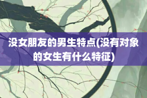 没女朋友的男生特点(没有对象的女生有什么特征)