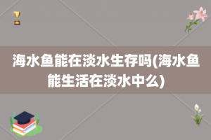 海水鱼能在淡水生存吗(海水鱼能生活在淡水中么)
