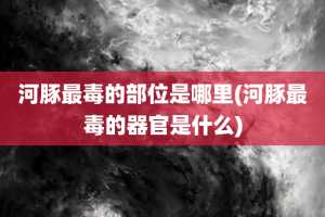 河豚最毒的部位是哪里(河豚最毒的器官是什么)