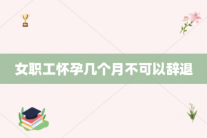 女职工怀孕几个月不可以辞退