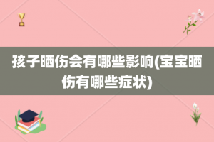 孩子晒伤会有哪些影响(宝宝晒伤有哪些症状)