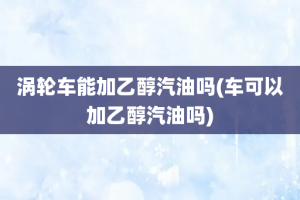 涡轮车能加乙醇汽油吗(车可以加乙醇汽油吗)