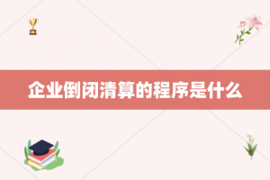 企业倒闭清算的程序是什么