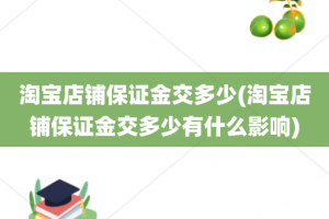 淘宝店铺保证金交多少(淘宝店铺保证金交多少有什么影响)