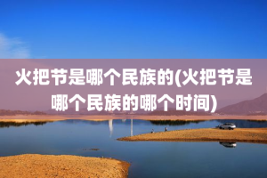 火把节是哪个民族的(火把节是哪个民族的哪个时间)