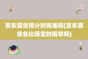 京东调货预计时间准吗(京东调货会比预定时间早吗)