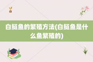 白鲢鱼的繁殖方法(白鲢鱼是什么鱼繁殖的)