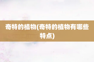奇特的植物(奇特的植物有哪些特点)