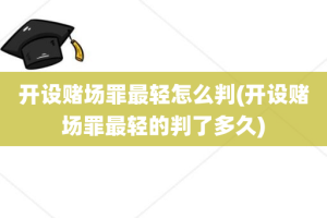 开设赌场罪最轻怎么判(开设赌场罪最轻的判了多久)