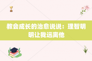 教会成长的治愈说说：理智明明让我远离他