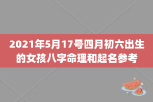 2021年5月17号四月初六出生的女孩八字命理和起名参考