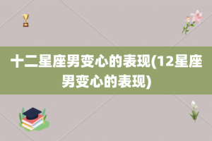 十二星座男变心的表现(12星座男变心的表现)