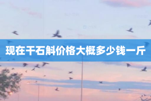 现在干石斛价格大概多少钱一斤