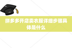 拼多多开店卖衣服详细步骤具体是什么