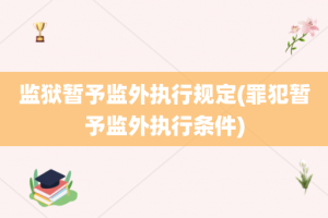 监狱暂予监外执行规定(罪犯暂予监外执行条件)