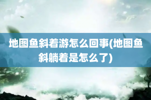 地图鱼斜着游怎么回事(地图鱼斜躺着是怎么了)