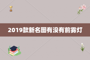 2019款新名图有没有前雾灯