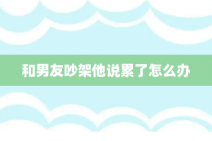 和男友吵架他说累了怎么办