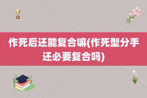 作死后还能复合嘛(作死型分手还必要复合吗)