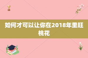 如何才可以让你在2018年里旺桃花