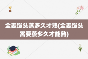 全麦馒头蒸多久才熟(全麦馒头需要蒸多久才能熟)