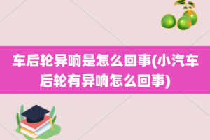 车后轮异响是怎么回事(小汽车后轮有异响怎么回事)