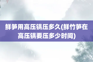 鲜笋用高压锅压多久(鲜竹笋在高压锅要压多少时间)