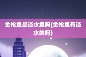 金枪鱼是淡水鱼吗(金枪鱼有淡水的吗)