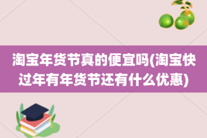 淘宝年货节真的便宜吗(淘宝快过年有年货节还有什么优惠)