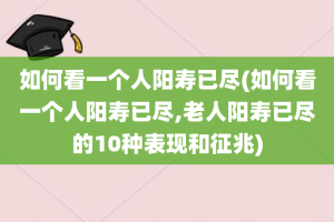 如何看一个人阳寿已尽(如何看一个人阳寿已尽,老人阳寿已尽的10种表现和征兆)