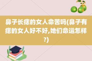 鼻子长痣的女人命苦吗(鼻子有痣的女人好不好,她们命运怎样?)