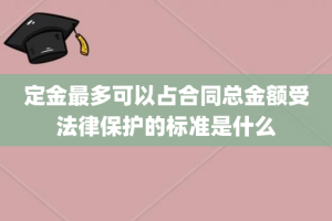 定金最多可以占合同总金额受法律保护的标准是什么