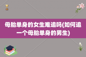 母胎单身的女生难追吗(如何追一个母胎单身的男生)