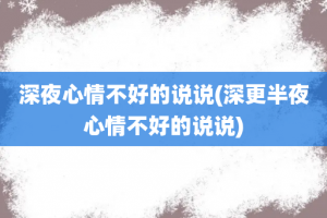 深夜心情不好的说说(深更半夜心情不好的说说)