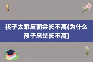 孩子太乖反而会长不高(为什么孩子总是长不高)