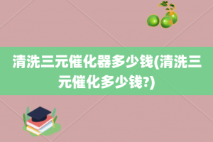 清洗三元催化器多少钱(清洗三元催化多少钱?)