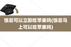 饭后可以立即吃苹果吗(饭后马上可以吃苹果吗)