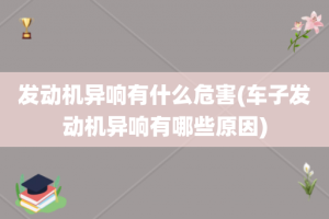 发动机异响有什么危害(车子发动机异响有哪些原因)