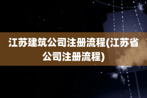 江苏建筑公司注册流程(江苏省公司注册流程)