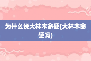 为什么说大林木命硬(大林木命硬吗)