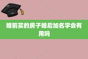 婚前买的房子婚后加名字会有用吗