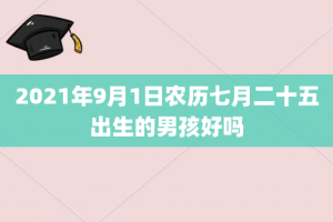 2021年9月1日农历七月二十五出生的男孩好吗