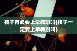 孩子有必要上早教班吗(孩子一定要上早教班吗)
