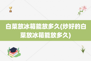 白菜放冰箱能放多久(炒好的白菜放冰箱能放多久)