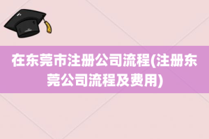 在东莞市注册公司流程(注册东莞公司流程及费用)