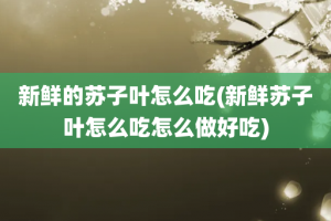 新鲜的苏子叶怎么吃(新鲜苏子叶怎么吃怎么做好吃)