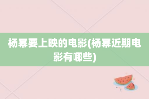 杨幂要上映的电影(杨幂近期电影有哪些)