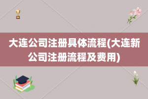 大连公司注册具体流程(大连新公司注册流程及费用)